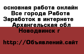 основная работа онлайн - Все города Работа » Заработок в интернете   . Архангельская обл.,Новодвинск г.